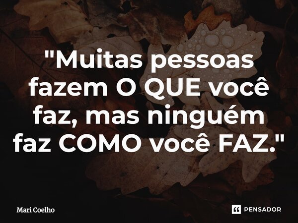 ⁠"Muitas pessoas fazem O QUE você faz, mas ninguém faz COMO você FAZ."... Frase de Mari Coelho.
