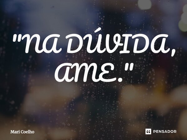 ⁠"NA DÚVIDA, AME."... Frase de Mari Coelho.