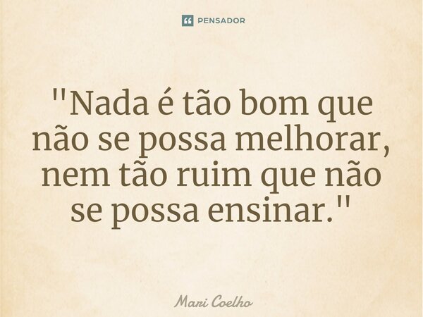 ⁠"Nada é tão bom que não se possa melhorar, nem tão ruim que não se possa ensinar."... Frase de Mari Coelho.