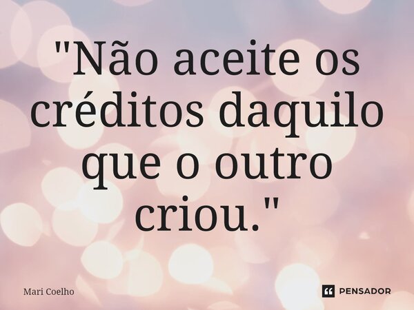 ⁠"Não aceite os créditos daquilo que o outro criou."... Frase de Mari Coelho.
