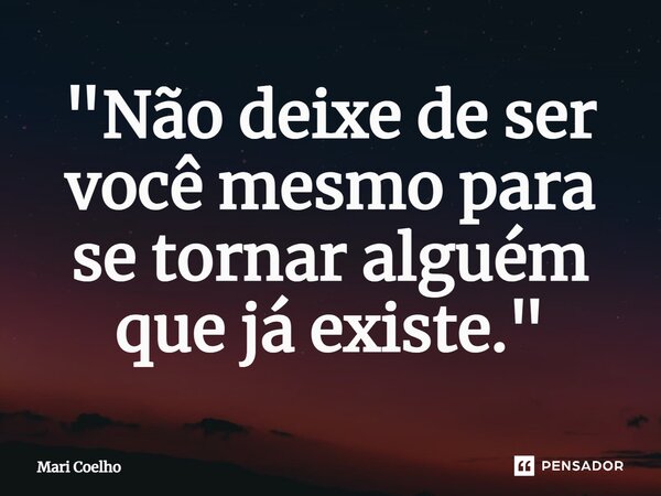 ⁠"Não deixe de ser você mesmo para se tornar alguém que já existe."... Frase de Mari Coelho.
