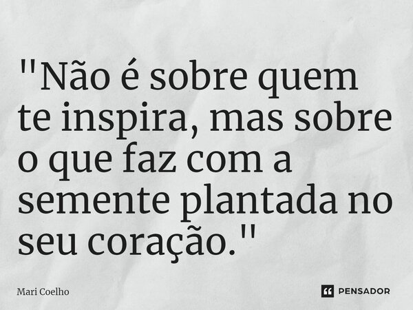 ⁠"Não é sobre quem te inspira, mas sobre o que faz com a semente plantada no seu coração."... Frase de Mari Coelho.