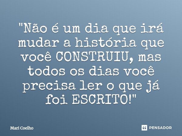 ⁠"Não é um dia que irá mudar a história que você CONSTRUIU, mas todos os dias você precisa ler o que já foi ESCRITO!"... Frase de Mari Coelho.