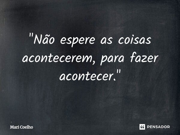 ⁠"Não espere as coisas acontecerem, para fazer acontecer."... Frase de Mari Coelho.