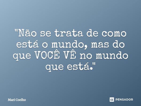 ⁠"Não se trata de como está o mundo, mas do que VOCÊ VÊ no mundo que está."... Frase de Mari Coelho.