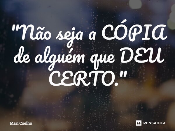 ⁠"Não seja a CÓPIA de alguém que DEU CERTO."... Frase de Mari Coelho.