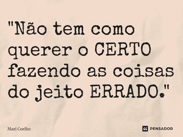 ⁠"Não tem como querer o CERTO fazendo as coisas do jeito ERRADO."... Frase de Mari Coelho.
