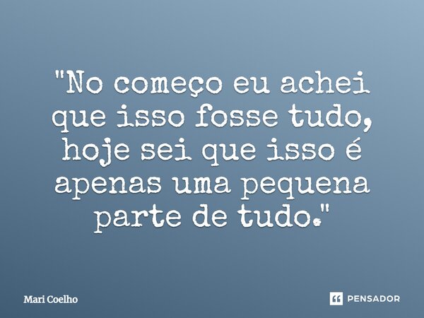 ⁠"No começo eu achei que isso fosse tudo, hoje sei que isso é apenas uma pequena parte de tudo."... Frase de Mari Coelho.