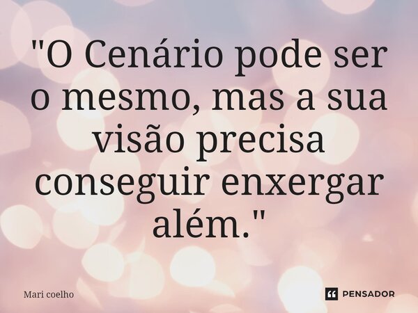 ⁠"O Cenário pode ser o mesmo, mas a sua visão precisa conseguir enxergar além."... Frase de Mari Coelho.