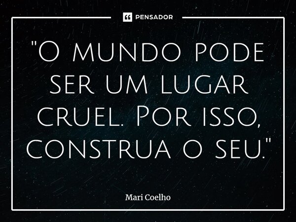 ⁠"O mundo pode ser um lugar cruel. Por isso, construa o seu."... Frase de Mari Coelho.
