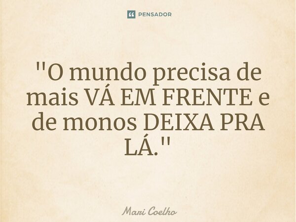 ⁠"O mundo precisa de mais VÁ EM FRENTE e de monos DEIXA PRA LÁ."... Frase de Mari Coelho.