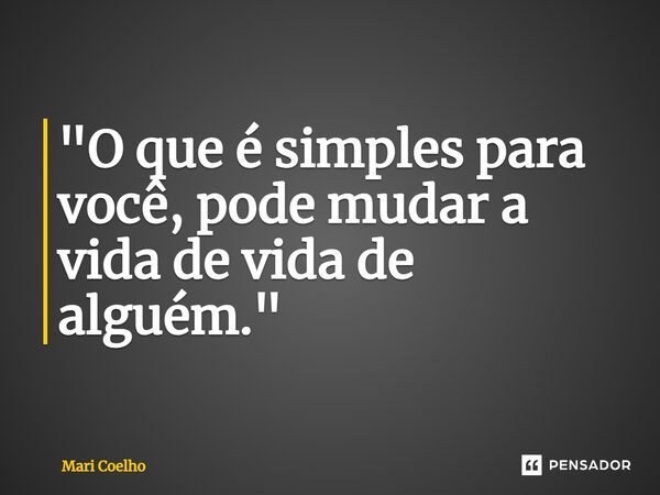 ⁠"O que é simples para você, pode mudar a vida de vida de alguém."... Frase de Mari Coelho.