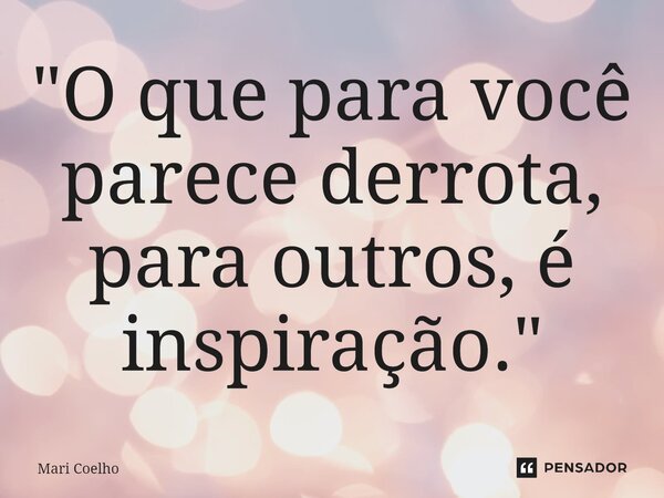 ⁠"O que para você parece derrota, para outros, é inspiração."... Frase de Mari Coelho.
