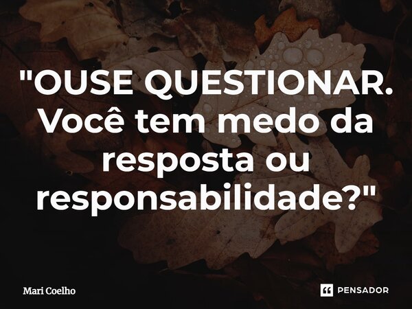 ⁠"OUSE QUESTIONAR. Você tem medo da resposta ou responsabilidade?"... Frase de Mari Coelho.