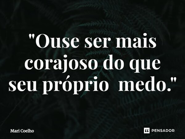 ⁠"Ouse ser mais corajoso do que seu próprio medo."... Frase de Mari Coelho.