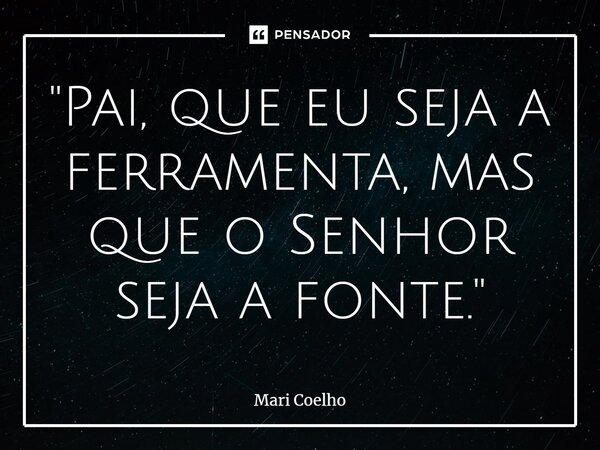 ⁠"Pai, que eu seja a ferramenta, mas que o Senhor seja a fonte."... Frase de Mari Coelho.