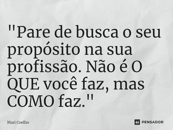 ⁠"Pare de busca o seu propósito na sua profissão. Não é O QUE você faz, mas COMO faz."... Frase de Mari Coelho.