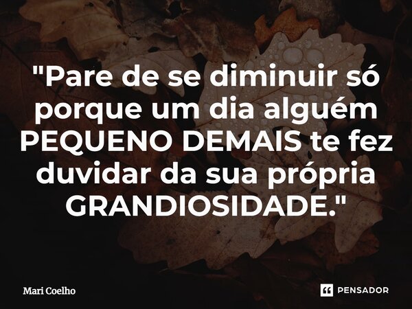 ⁠"Pare de se diminuir só porque um dia alguém PEQUENO DEMAIS te fez duvidar da sua própria GRANDIOSIDADE."... Frase de Mari Coelho.