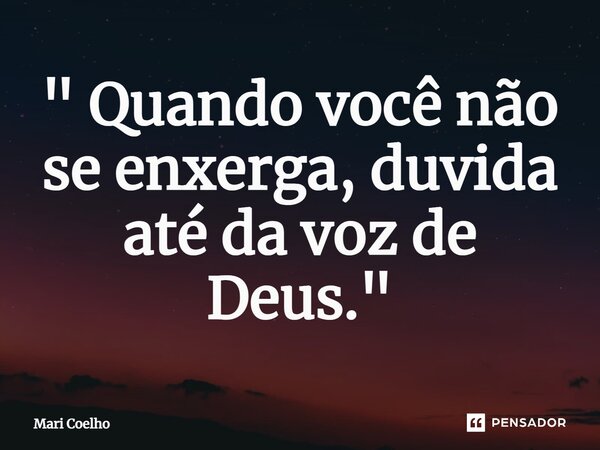 ⁠" Quando você não se enxerga, duvida até da voz de Deus."... Frase de Mari Coelho.