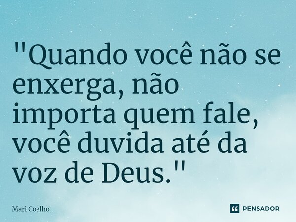 ⁠"Quando você não se enxerga, não importa quem fale, você duvida até da voz de Deus."... Frase de Mari Coelho.