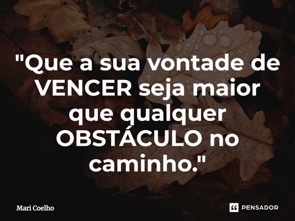 ⁠"Que a sua vontade de VENCER seja maior que qualquer OBSTÁCULO no caminho."... Frase de Mari Coelho.