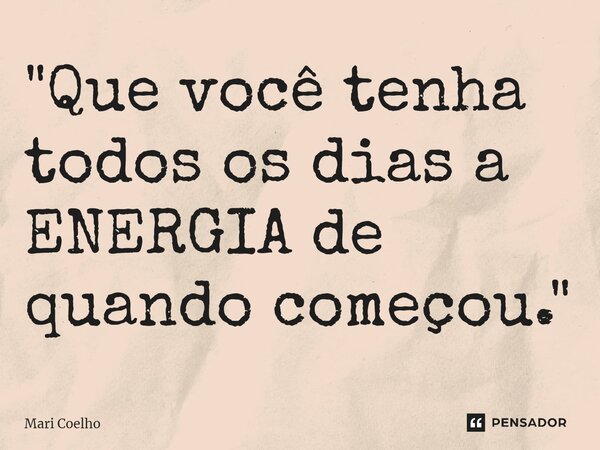 ⁠"Que você tenha todos os dias a ENERGIA de quando começou."... Frase de Mari Coelho.