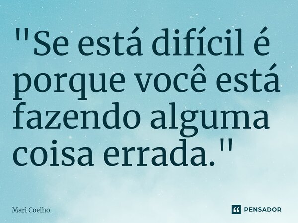 ⁠"Se está difícil é porque você está fazendo alguma coisa errada."... Frase de Mari Coelho.