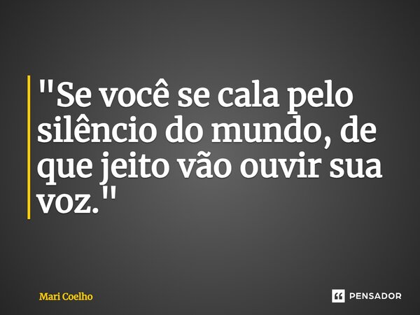 ⁠"Se você se cala pelo silêncio do mundo, de que jeito vão ouvir sua voz."... Frase de Mari Coelho.