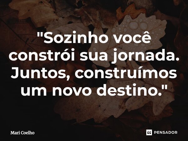 ⁠"Sozinho você constrói sua jornada. Juntos, construímos um novo destino."... Frase de Mari Coelho.
