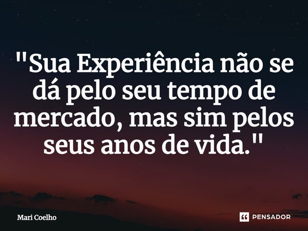 ⁠"Sua Experiência não se dá pelo seu tempo de mercado, mas sim pelos seus anos de vida."... Frase de Mari Coelho.