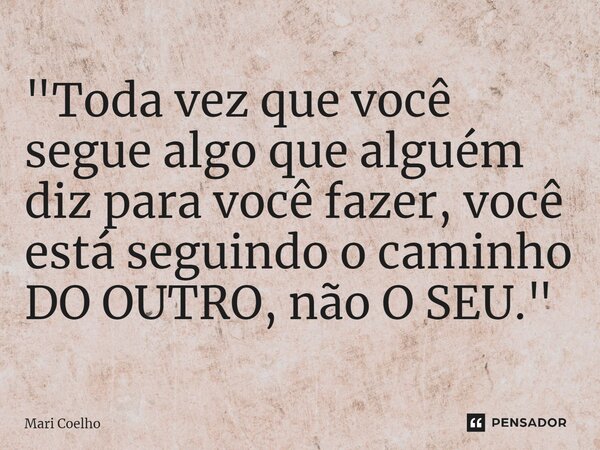 ⁠"Toda vez que você segue algo que alguém diz para você fazer, você está seguindo o caminho DO OUTRO, não O SEU."... Frase de Mari Coelho.
