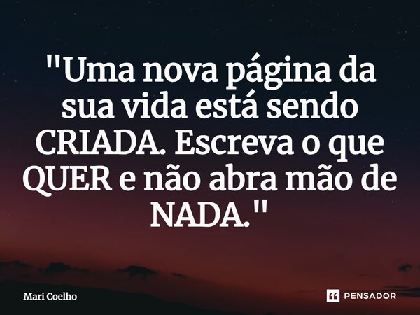 ⁠"Uma nova página da sua vida está sendo CRIADA. Escreva o que QUER e não abra mão de NADA."... Frase de Mari Coelho.