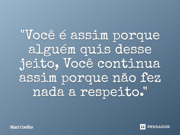⁠"Você é assim porque alguém quis desse jeito, Você continua assim porque não fez nada a respeito."... Frase de Mari Coelho.