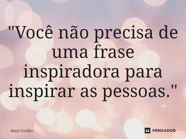 ⁠"Você não precisa de uma frase inspiradora para inspirar as pessoas."... Frase de Mari Coelho.