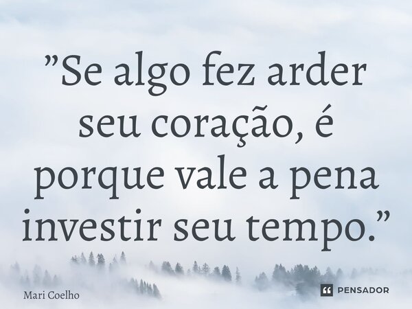 ⁠”Se algo fez arder seu coração, é porque vale a pena investir seu tempo.”... Frase de Mari Coelho.