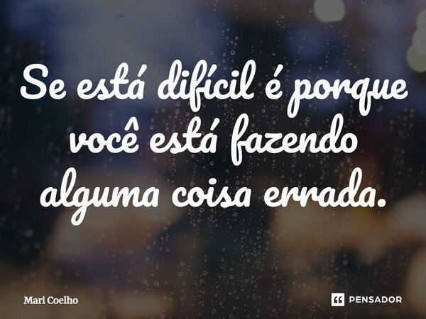⁠Se está difícil é porque você está fazendo alguma coisa errada.... Frase de Mari Coelho.