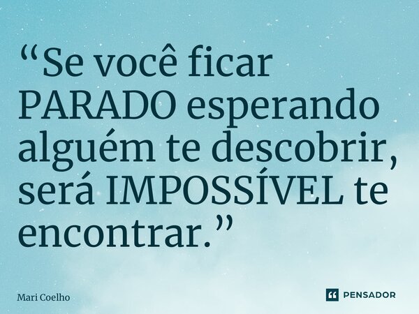 “⁠Se você ficar PARADO esperando alguém te descobrir, será IMPOSSÍVEL te encontrar.”... Frase de Mari Coelho.