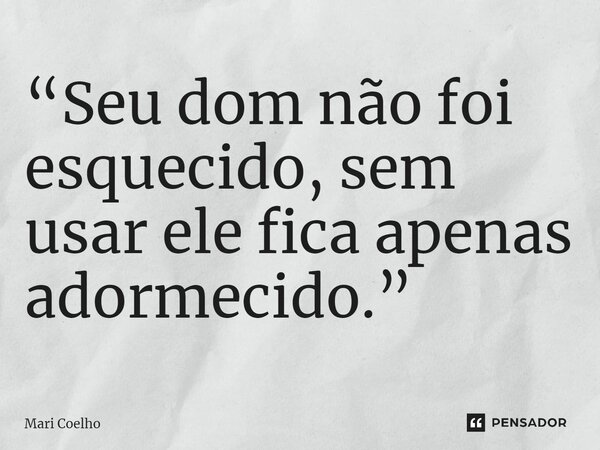 ⁠“Seu dom não foi esquecido, sem usar ele fica apenas adormecido.”... Frase de Mari Coelho.
