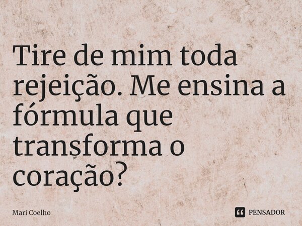 ⁠Tire de mim toda rejeição. Me ensina a fórmula que transforma o coração?... Frase de Mari Coelho.