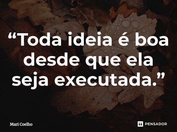 ⁠“Toda ideia é boa desde que ela seja executada.”... Frase de Mari Coelho.