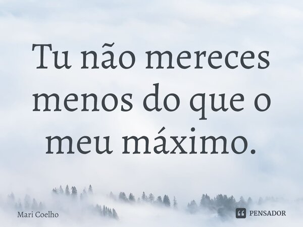 ⁠Tu não mereces menos do que o meu máximo.... Frase de Mari Coelho.