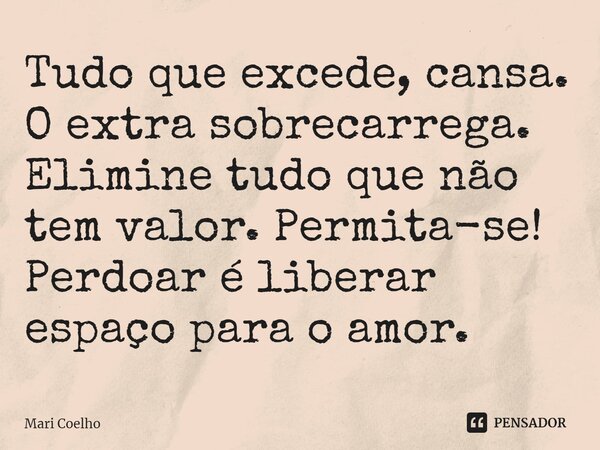 ⁠Tudo que excede, cansa. O extra sobrecarrega. Elimine tudo que não tem valor. Permita-se! Perdoar é liberar espaço para o amor.... Frase de Mari Coelho.