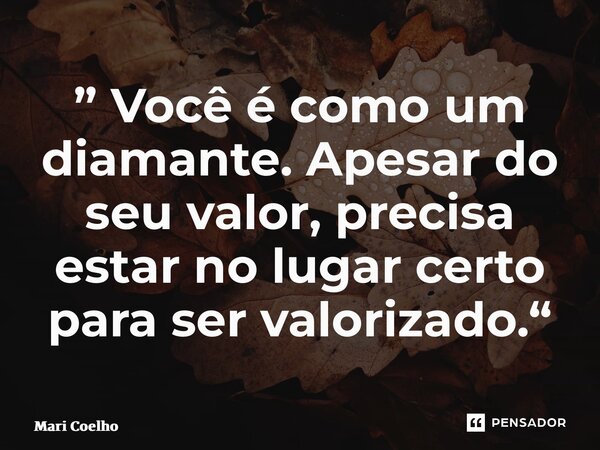 ⁠” Você é como um diamante. Apesar do seu valor, precisa estar no lugar certo para ser valorizado.“... Frase de Mari Coelho.