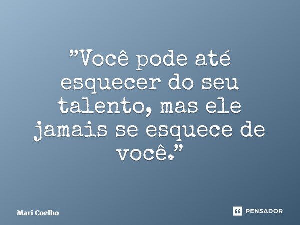 ⁠”Você pode até esquecer do seu talento, mas ele jamais se esquece de você.”... Frase de Mari Coelho.