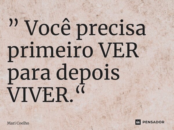 ⁠” Você precisa primeiro VER para depois VIVER.“... Frase de Mari Coelho.