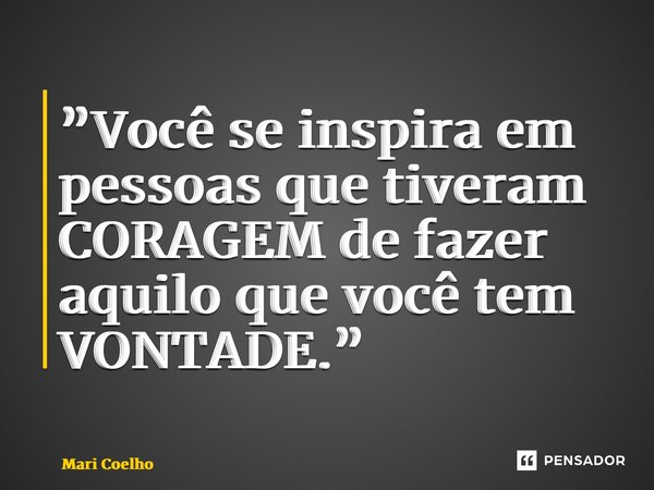 ⁠”Você se inspira em pessoas que tiveram CORAGEM de fazer aquilo que você tem VONTADE.”... Frase de Mari Coelho.