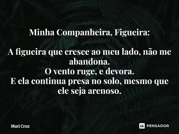 ⁠Minha Companheira, Figueira: A figueira que cresce ao meu lado, não me abandona. O vento ruge, e devora. E ela continua presa no solo, mesmo que ele seja areno... Frase de Mari Cruz.