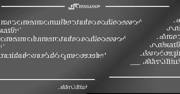 Amar a mesma mulher todos os dias esse é o desafio! Amar o mesmo homem todos os dias esse é o desafio! Isso é reciprocidade você dá o que recebe! ___Mari Diniz... Frase de Mari Diniz.
