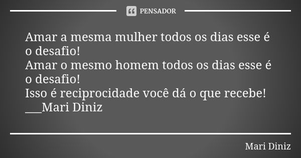 Amar a mesma mulher todos os dias esse é o desafio! Amar o mesmo homem todos os dias esse é o desafio! Isso é reciprocidade você dá o que recebe! ___Mari Diniz... Frase de Mari Diniz.