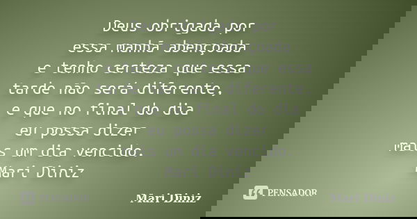 Deus obrigada por essa manhã abençoada e tenho certeza que essa tarde não será diferente, e que no final do dia eu possa dizer mais um dia vencido. Mari Diniz... Frase de Mari Diniz.